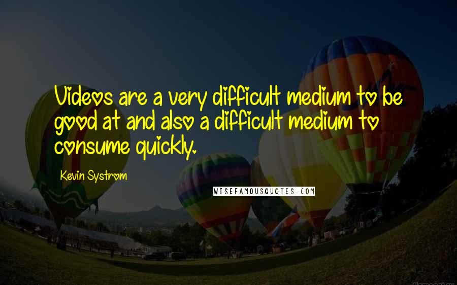 Kevin Systrom quotes: Videos are a very difficult medium to be good at and also a difficult medium to consume quickly.