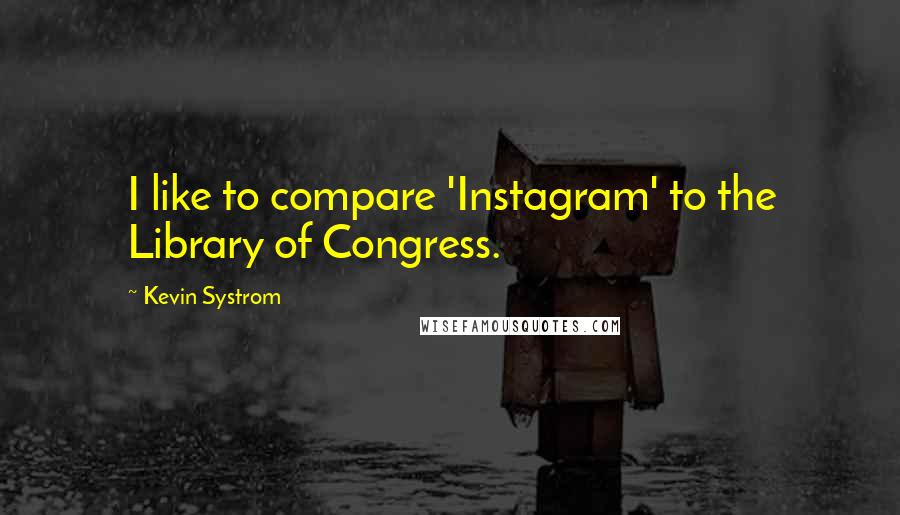 Kevin Systrom quotes: I like to compare 'Instagram' to the Library of Congress.