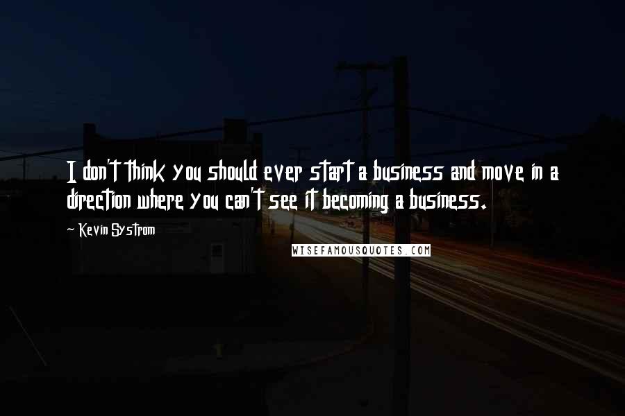 Kevin Systrom quotes: I don't think you should ever start a business and move in a direction where you can't see it becoming a business.