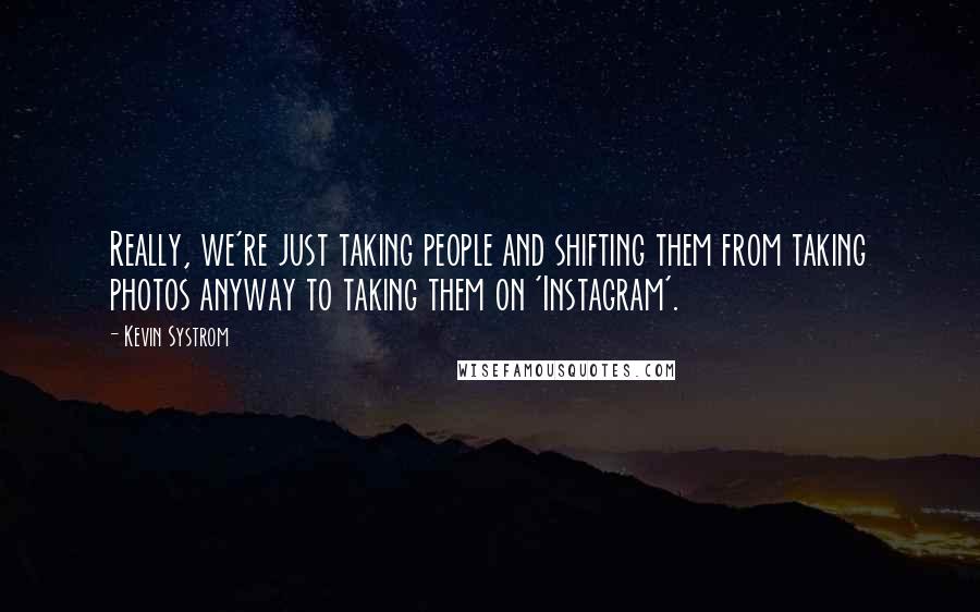 Kevin Systrom quotes: Really, we're just taking people and shifting them from taking photos anyway to taking them on 'Instagram'.