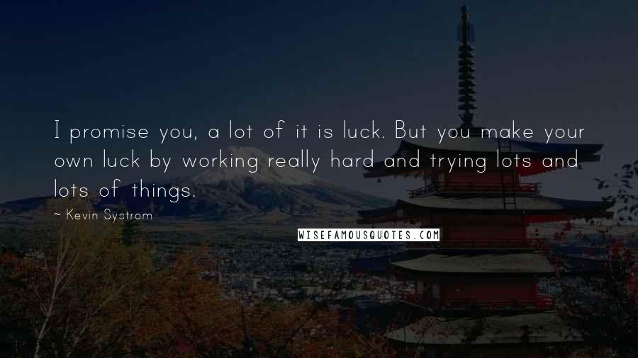 Kevin Systrom quotes: I promise you, a lot of it is luck. But you make your own luck by working really hard and trying lots and lots of things.