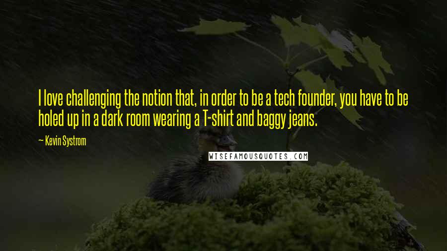 Kevin Systrom quotes: I love challenging the notion that, in order to be a tech founder, you have to be holed up in a dark room wearing a T-shirt and baggy jeans.