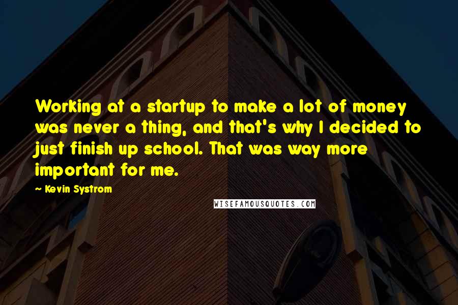 Kevin Systrom quotes: Working at a startup to make a lot of money was never a thing, and that's why I decided to just finish up school. That was way more important for