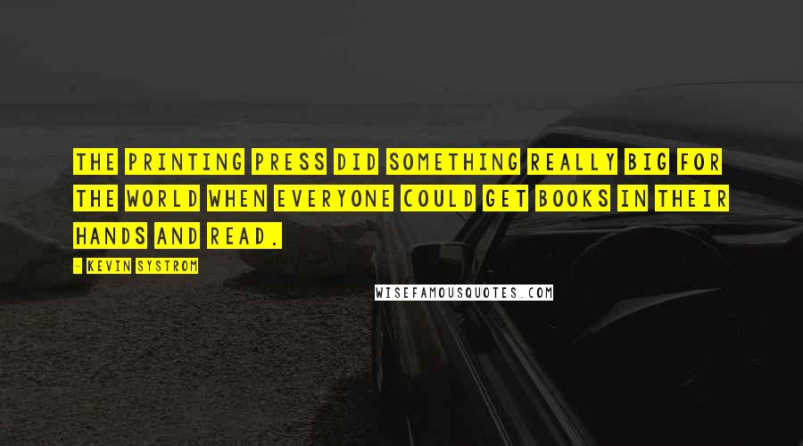 Kevin Systrom quotes: The printing press did something really big for the world when everyone could get books in their hands and read.