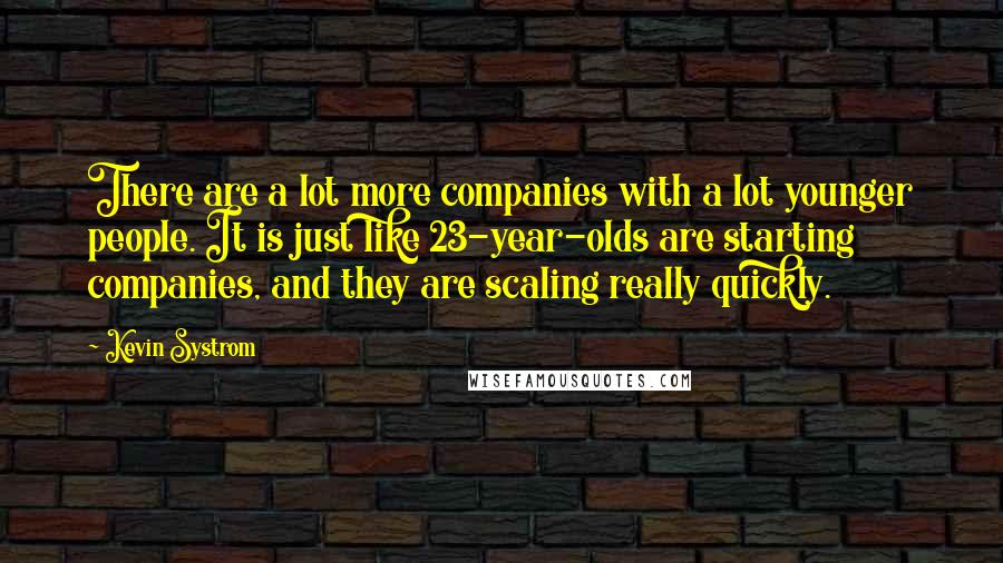 Kevin Systrom quotes: There are a lot more companies with a lot younger people. It is just like 23-year-olds are starting companies, and they are scaling really quickly.