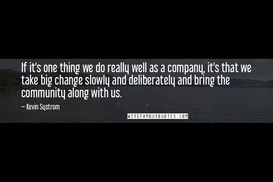 Kevin Systrom quotes: If it's one thing we do really well as a company, it's that we take big change slowly and deliberately and bring the community along with us.