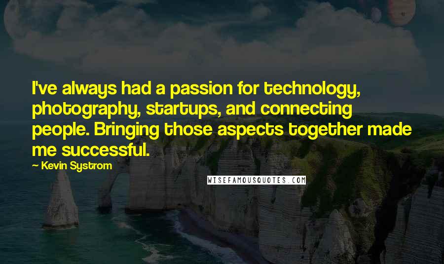 Kevin Systrom quotes: I've always had a passion for technology, photography, startups, and connecting people. Bringing those aspects together made me successful.