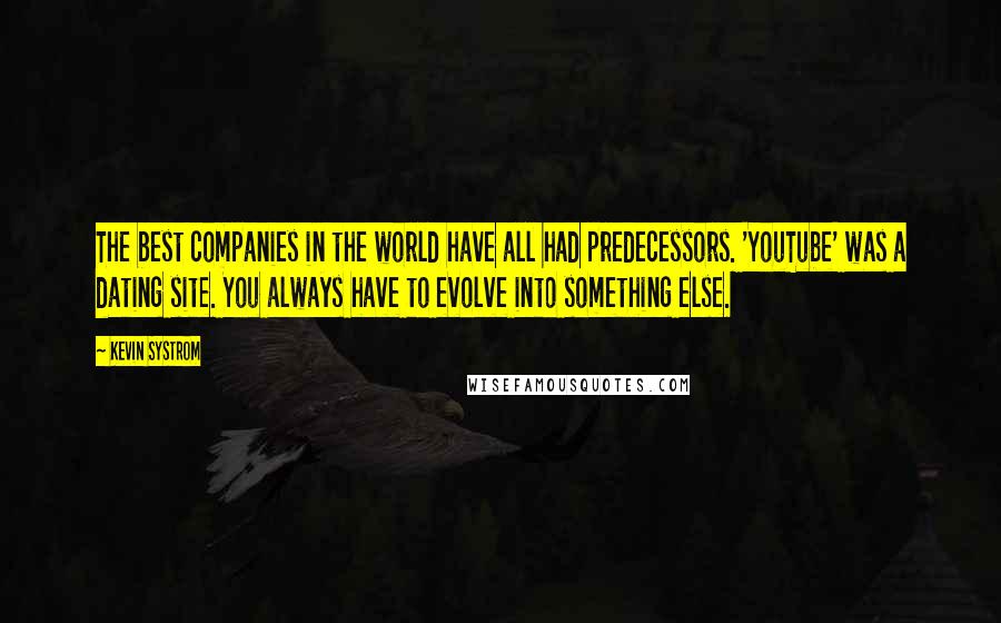 Kevin Systrom quotes: The best companies in the world have all had predecessors. 'YouTube' was a dating site. You always have to evolve into something else.