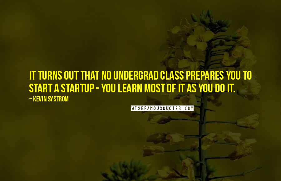 Kevin Systrom quotes: It turns out that no undergrad class prepares you to start a startup - you learn most of it as you do it.