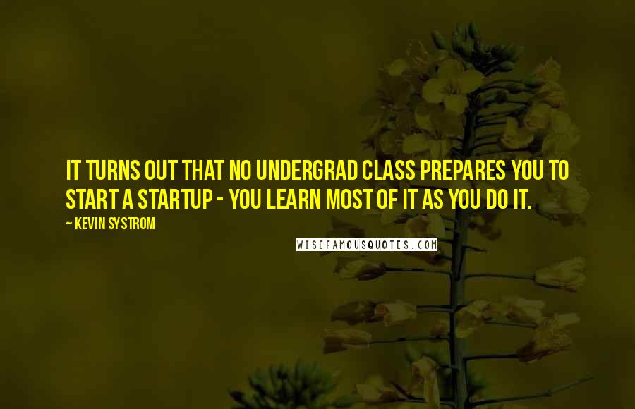 Kevin Systrom quotes: It turns out that no undergrad class prepares you to start a startup - you learn most of it as you do it.