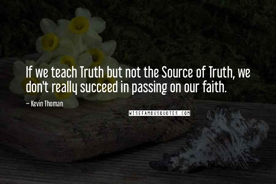 Kevin Thoman quotes: If we teach Truth but not the Source of Truth, we don't really succeed in passing on our faith.