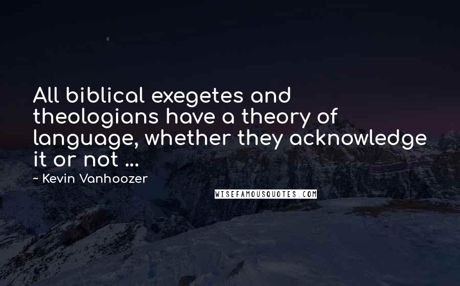 Kevin Vanhoozer quotes: All biblical exegetes and theologians have a theory of language, whether they acknowledge it or not ... Kevin Vanhoozer quotes: All biblical exegetes and theologians have a theory of language, whether they acknowledge it or not ...