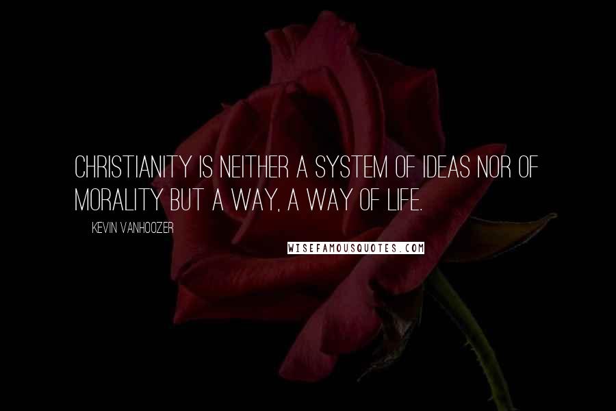 Kevin Vanhoozer quotes: Christianity is neither a system of ideas nor of morality but a way, a way of life.