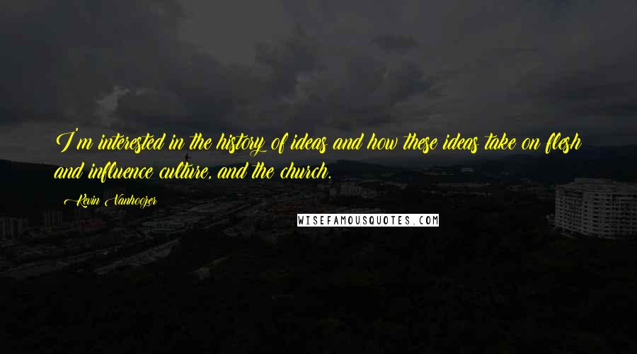 Kevin Vanhoozer quotes: I'm interested in the history of ideas and how these ideas take on flesh and influence culture, and the church. Kevin Vanhoozer quotes: I'm interested in the history of ideas and how these ideas take on flesh and influence culture, and the church.