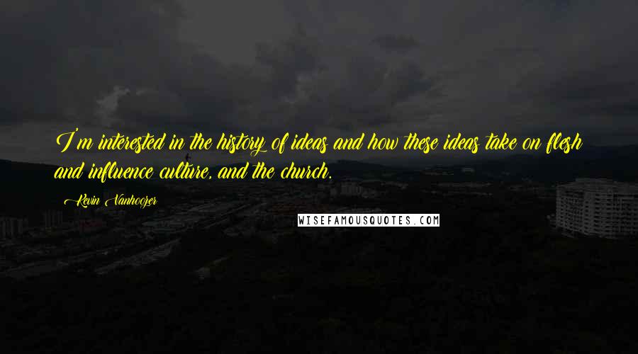 Kevin Vanhoozer quotes: I'm interested in the history of ideas and how these ideas take on flesh and influence culture, and the church.