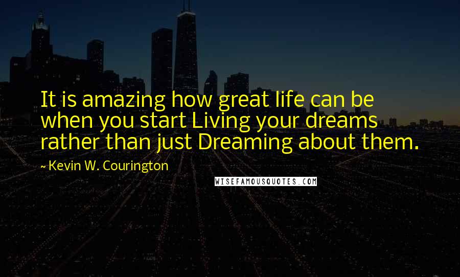 Kevin W. Courington quotes: It is amazing how great life can be when you start Living your dreams rather than just Dreaming about them.