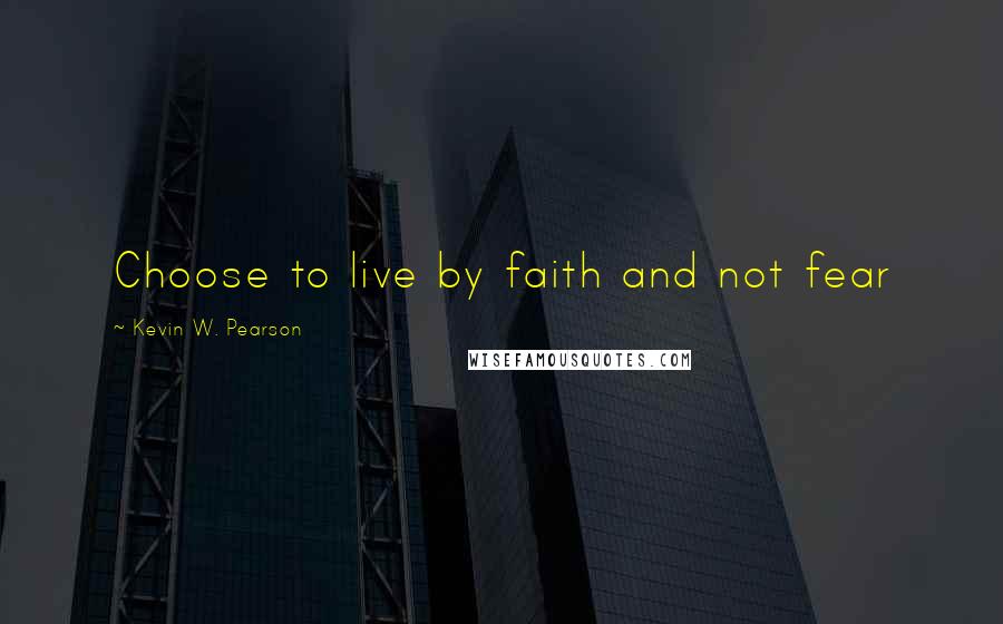 Kevin W. Pearson quotes: Choose to live by faith and not fear