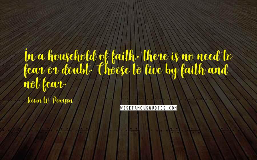 Kevin W. Pearson quotes: In a household of faith, there is no need to fear or doubt. Choose to live by faith and not fear.