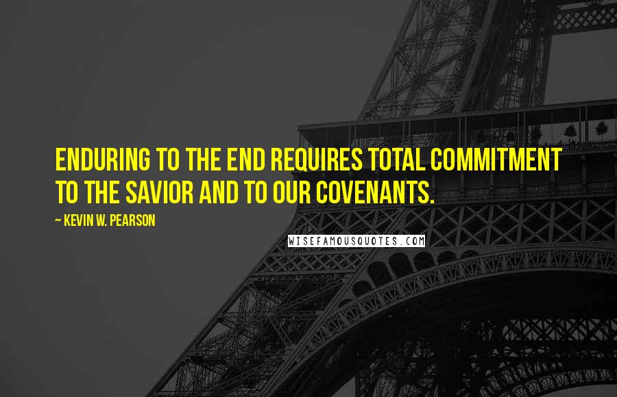 Kevin W. Pearson quotes: Enduring to the end requires total commitment to the Savior and to our covenants.