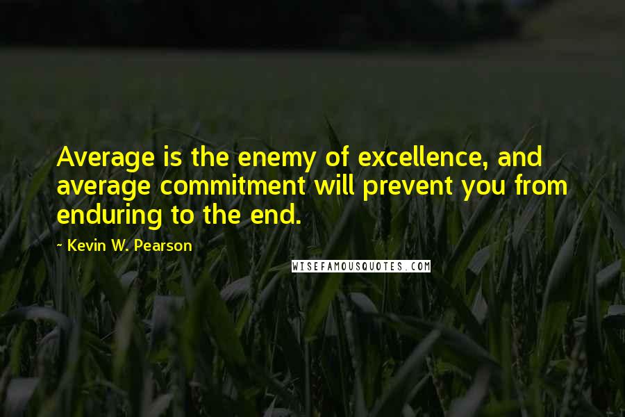 Kevin W. Pearson quotes: Average is the enemy of excellence, and average commitment will prevent you from enduring to the end.