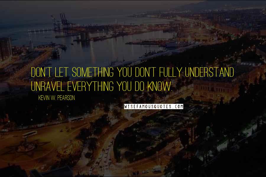 Kevin W. Pearson quotes: Don't let something you don't fully understand unravel everything you do know.