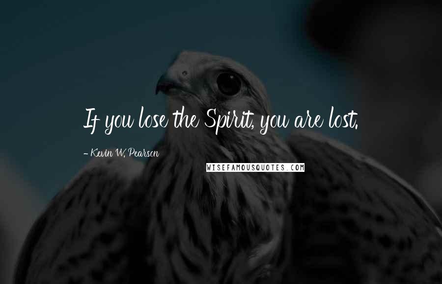 Kevin W. Pearson quotes: If you lose the Spirit, you are lost.
