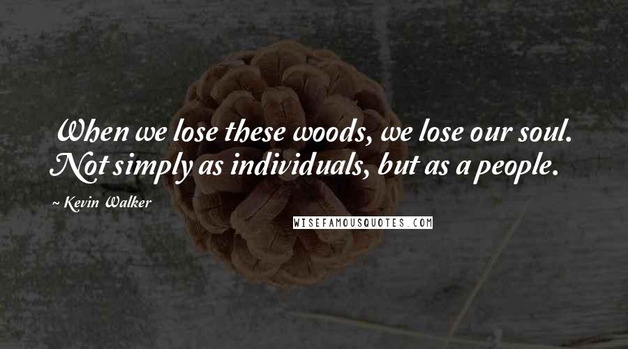 Kevin Walker quotes: When we lose these woods, we lose our soul. Not simply as individuals, but as a people.