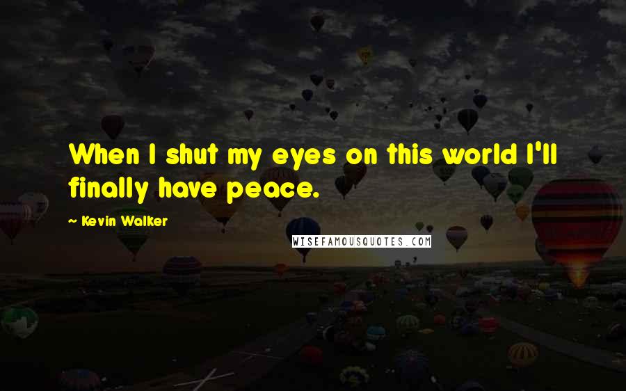 Kevin Walker quotes: When I shut my eyes on this world I'll finally have peace.