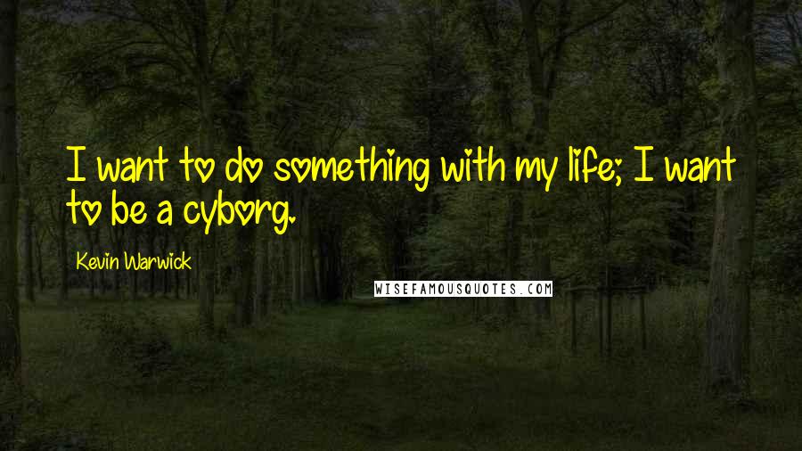 Kevin Warwick quotes: I want to do something with my life; I want to be a cyborg.