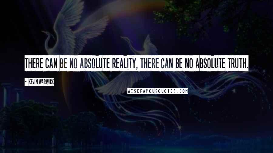 Kevin Warwick quotes: There can be no absolute reality, there can be no absolute truth.