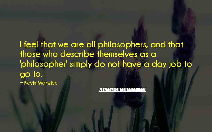 Kevin Warwick quotes: I feel that we are all philosophers, and that those who describe themselves as a 'philosopher' simply do not have a day job to go to. Kevin Warwick quotes: I feel that we are all philosophers, and that those who describe themselves as a 'philosopher' simply do not have a day job to go to.