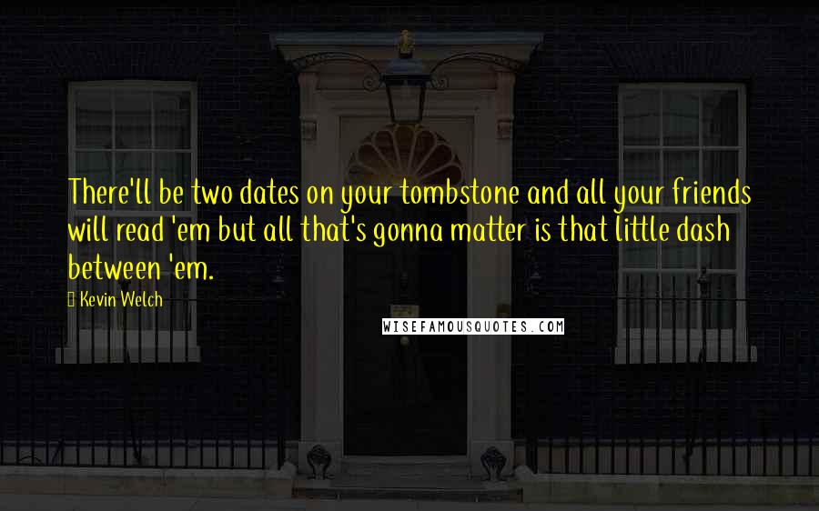 Kevin Welch quotes: There'll be two dates on your tombstone and all your friends will read 'em but all that's gonna matter is that little dash between 'em. Kevin Welch quotes: There'll be two dates on your tombstone and all your friends will read 'em but all that's gonna matter is that little dash between 'em.
