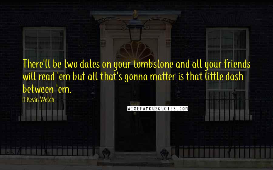 Kevin Welch quotes: There'll be two dates on your tombstone and all your friends will read 'em but all that's gonna matter is that little dash between 'em.