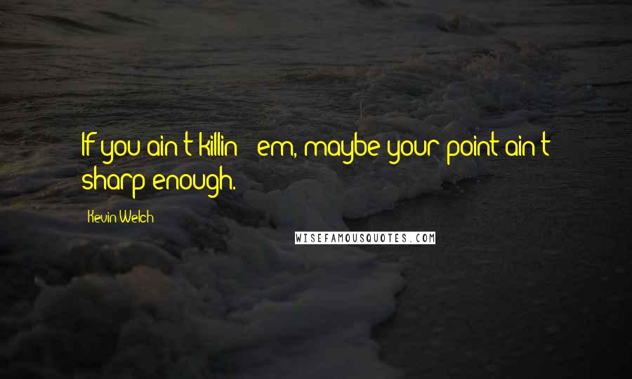 Kevin Welch quotes: If you ain't killin' 'em, maybe your point ain't sharp enough.