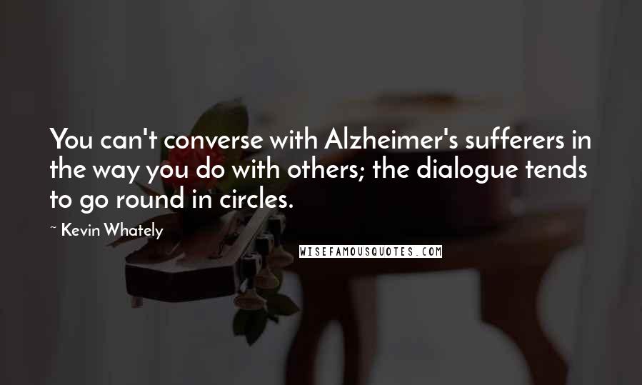 Kevin Whately quotes: You can't converse with Alzheimer's sufferers in the way you do with others; the dialogue tends to go round in circles.