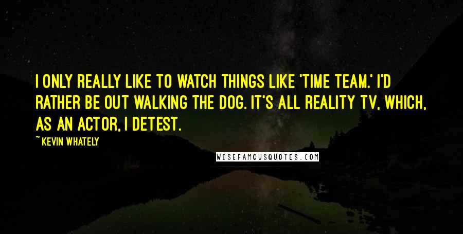 Kevin Whately quotes: I only really like to watch things like 'Time Team.' I'd rather be out walking the dog. It's all reality TV, which, as an actor, I detest.