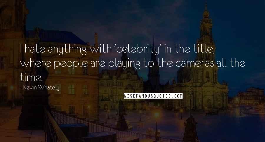 Kevin Whately quotes: I hate anything with 'celebrity' in the title, where people are playing to the cameras all the time.