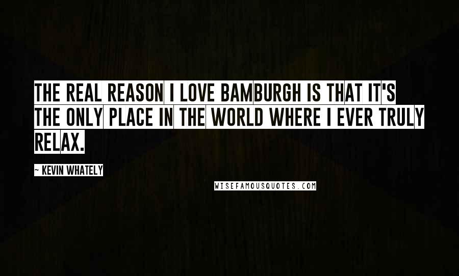 Kevin Whately quotes: The real reason I love Bamburgh is that it's the only place in the world where I ever truly relax.