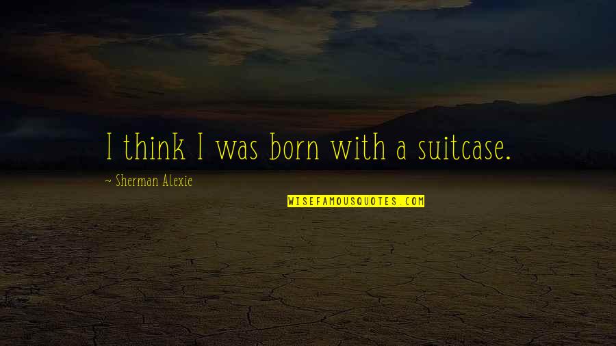 Kevin White Quotes By Sherman Alexie: I think I was born with a suitcase.