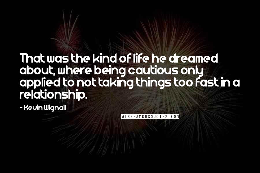 Kevin Wignall quotes: That was the kind of life he dreamed about, where being cautious only applied to not taking things too fast in a relationship.