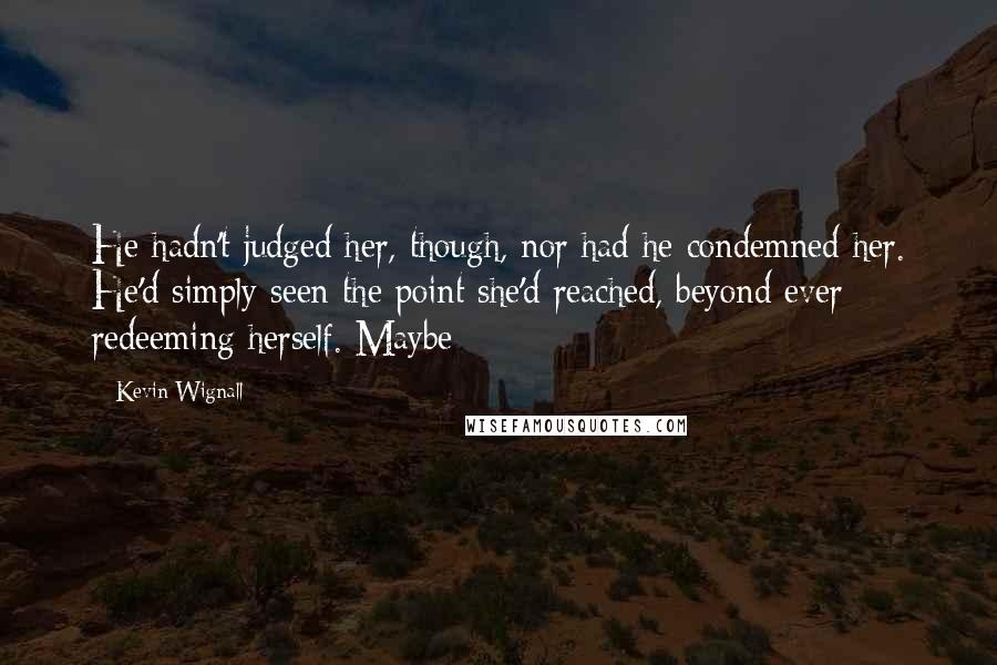 Kevin Wignall quotes: He hadn't judged her, though, nor had he condemned her. He'd simply seen the point she'd reached, beyond ever redeeming herself. Maybe