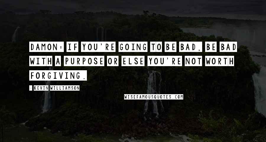 Kevin Williamson quotes: Damon: If you're going to be bad, be bad with a purpose or else you're not worth forgiving.