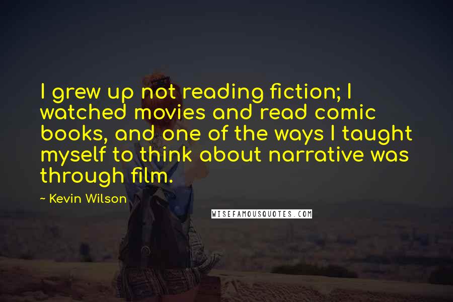 Kevin Wilson quotes: I grew up not reading fiction; I watched movies and read comic books, and one of the ways I taught myself to think about narrative was through film.