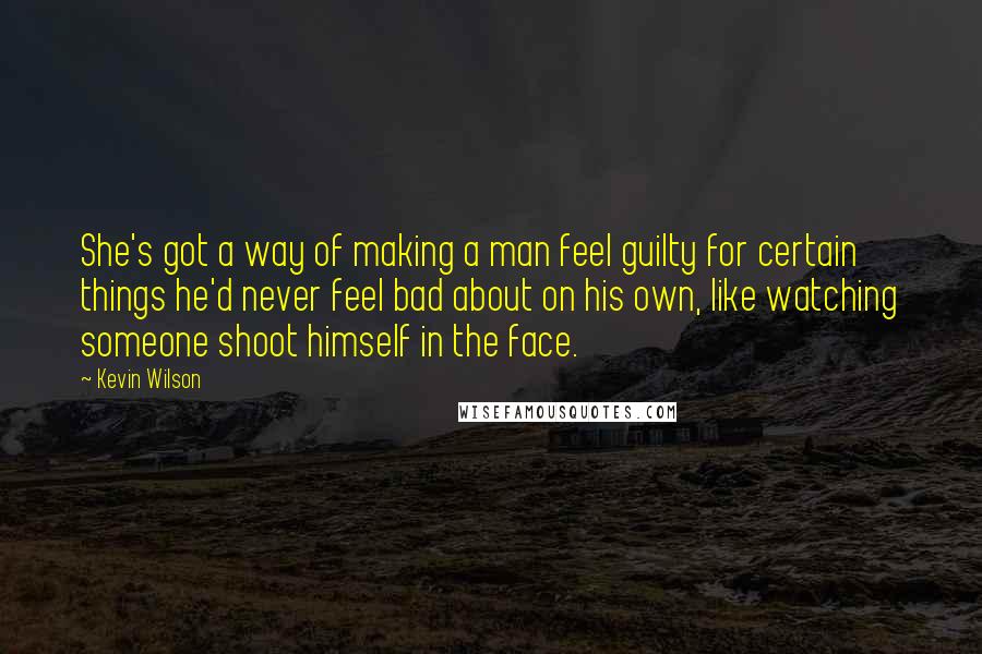 Kevin Wilson quotes: She's got a way of making a man feel guilty for certain things he'd never feel bad about on his own, like watching someone shoot himself in the face.