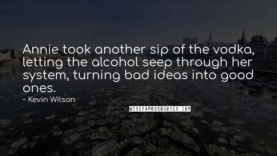 Kevin Wilson quotes: Annie took another sip of the vodka, letting the alcohol seep through her system, turning bad ideas into good ones.