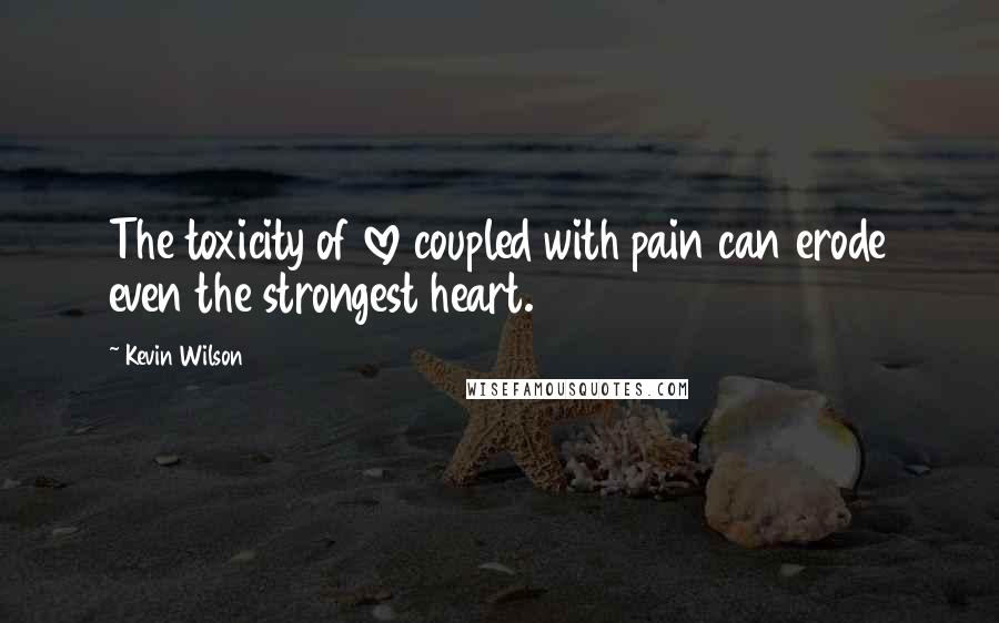 Kevin Wilson quotes: The toxicity of love coupled with pain can erode even the strongest heart.