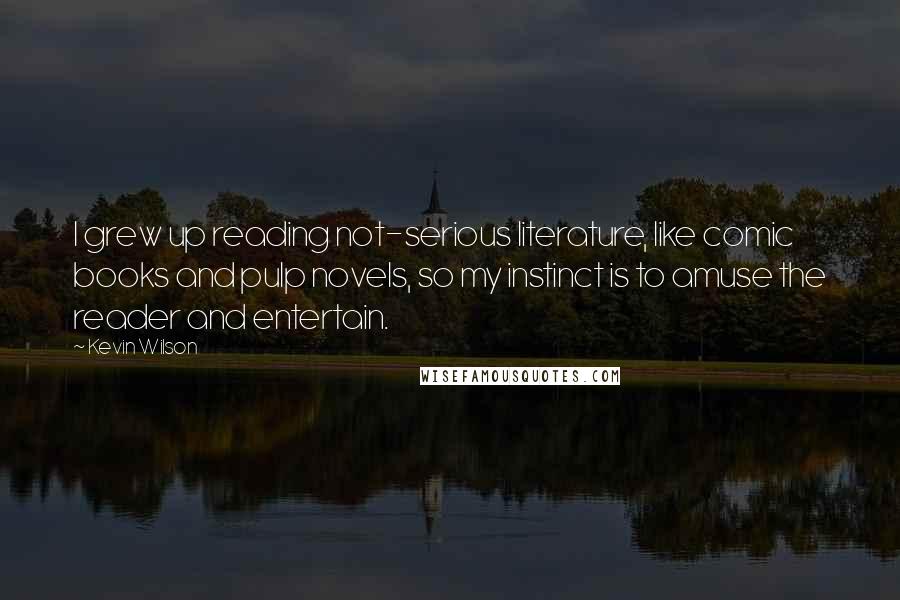 Kevin Wilson quotes: I grew up reading not-serious literature, like comic books and pulp novels, so my instinct is to amuse the reader and entertain.