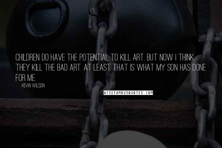 Kevin Wilson quotes: Children do have the potential to kill art. But now I think they kill the bad art. At least that is what my son has done for me.