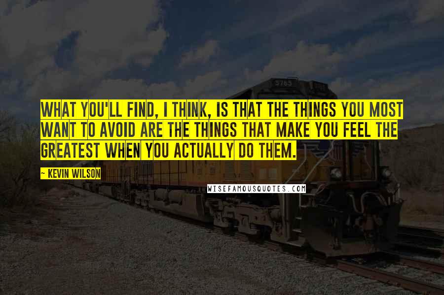 Kevin Wilson quotes: What you'll find, I think, is that the things you most want to avoid are the things that make you feel the greatest when you actually do them.