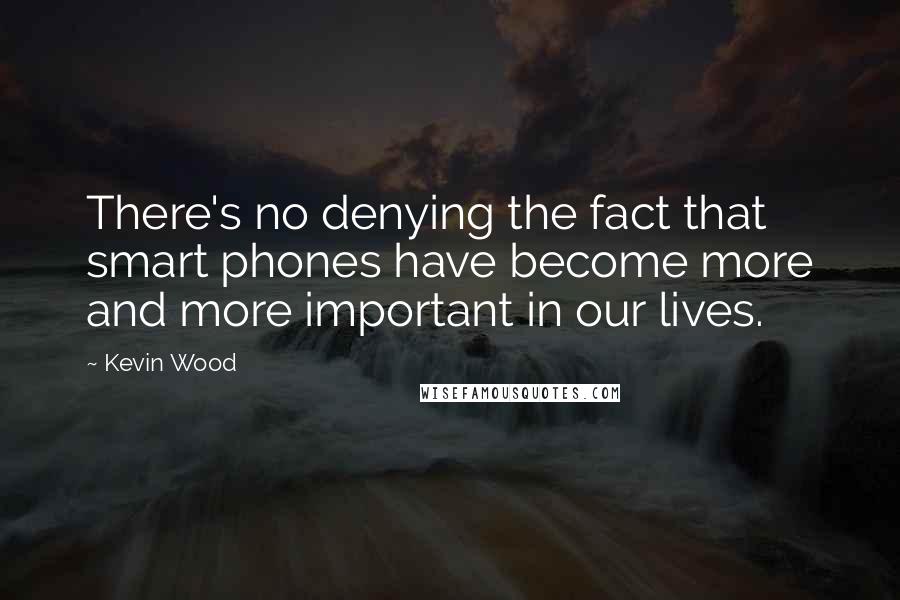 Kevin Wood quotes: There's no denying the fact that smart phones have become more and more important in our lives.